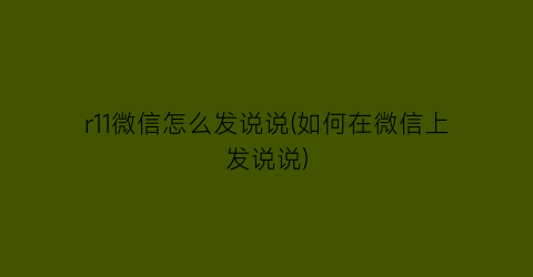 r11微信怎么发说说(如何在微信上发说说)