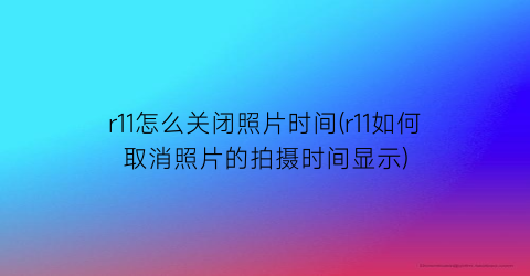 r11怎么关闭照片时间(r11如何取消照片的拍摄时间显示)