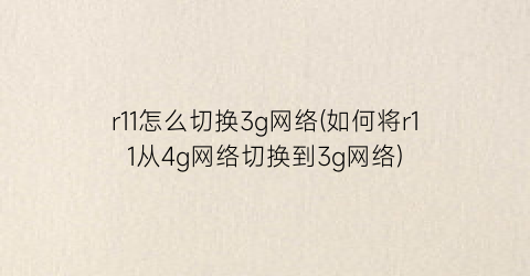 r11怎么切换3g网络(如何将r11从4g网络切换到3g网络)