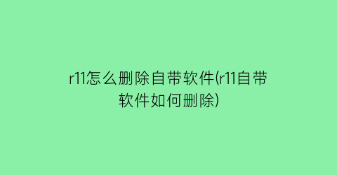 r11怎么删除自带软件(r11自带软件如何删除)