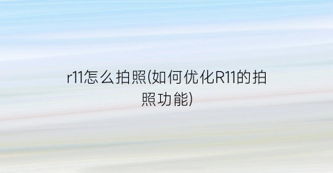 “r11怎么拍照(如何优化R11的拍照功能)