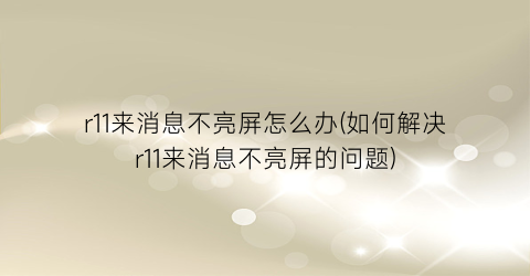 “r11来消息不亮屏怎么办(如何解决r11来消息不亮屏的问题)