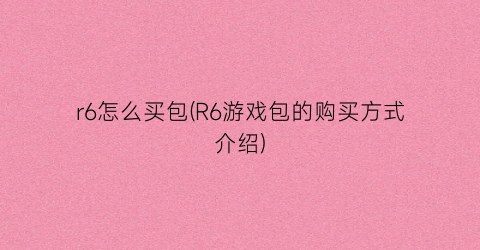 “r6怎么买包(R6游戏包的购买方式介绍)