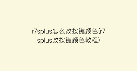 “r7splus怎么改按键颜色(r7splus改按键颜色教程)
