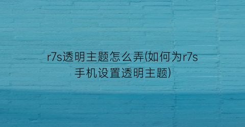 r7s透明主题怎么弄(如何为r7s手机设置透明主题)