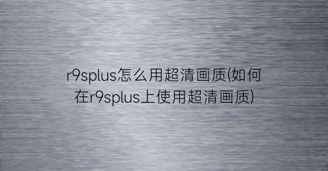 “r9splus怎么用超清画质(如何在r9splus上使用超清画质)