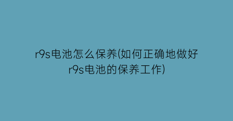 r9s电池怎么保养(如何正确地做好r9s电池的保养工作)