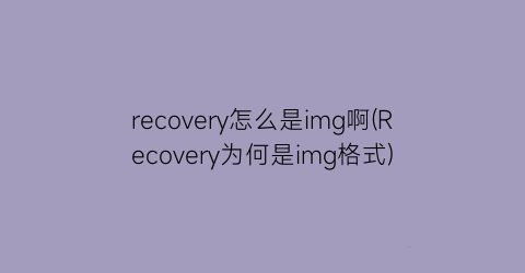 recovery怎么是img啊(Recovery为何是img格式)