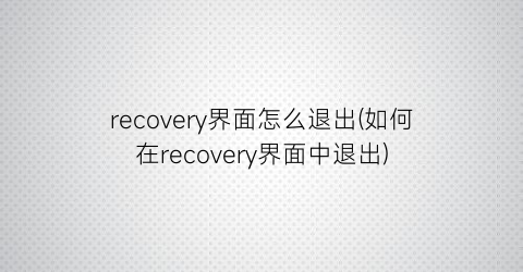 “recovery界面怎么退出(如何在recovery界面中退出)