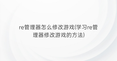 re管理器怎么修改游戏(学习re管理器修改游戏的方法)