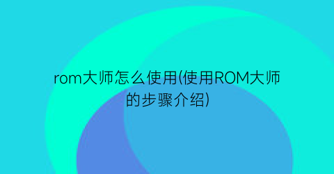 rom大师怎么使用(使用ROM大师的步骤介绍)