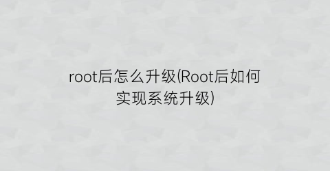 root后怎么升级(Root后如何实现系统升级)