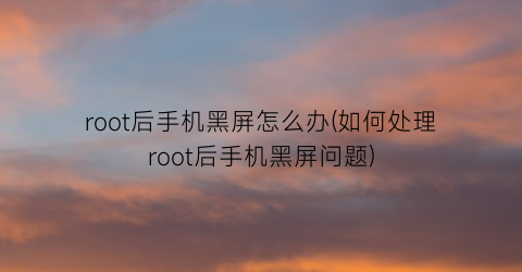 root后手机黑屏怎么办(如何处理root后手机黑屏问题)