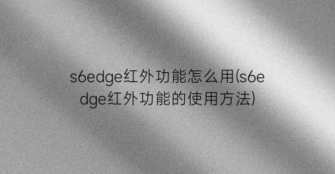 s6edge红外功能怎么用(s6edge红外功能的使用方法)