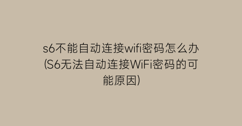 s6不能自动连接wifi密码怎么办(S6无法自动连接WiFi密码的可能原因)