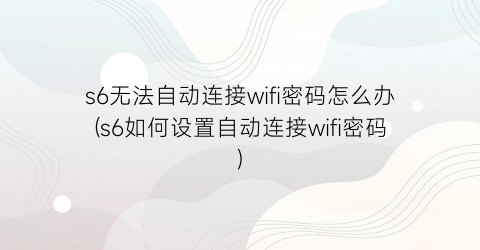 s6无法自动连接wifi密码怎么办(s6如何设置自动连接wifi密码)