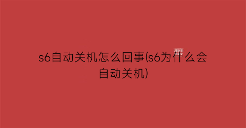 “s6自动关机怎么回事(s6为什么会自动关机)