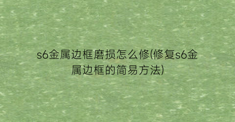 “s6金属边框磨损怎么修(修复s6金属边框的简易方法)