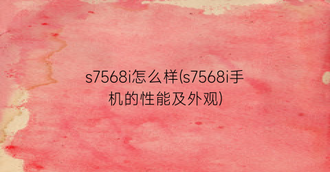 s7568i怎么样(s7568i手机的性能及外观)