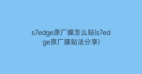 s7edge原厂膜怎么贴(s7edge原厂膜贴法分享)