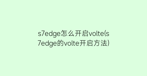 “s7edge怎么开启volte(s7edge的volte开启方法)