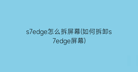 “s7edge怎么拆屏幕(如何拆卸s7edge屏幕)