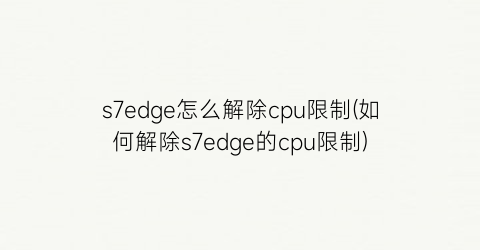 “s7edge怎么解除cpu限制(如何解除s7edge的cpu限制)