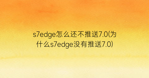 s7edge怎么还不推送7.0(为什么s7edge没有推送7.0)