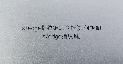 s7edge指纹键怎么拆(如何拆卸s7edge指纹键)