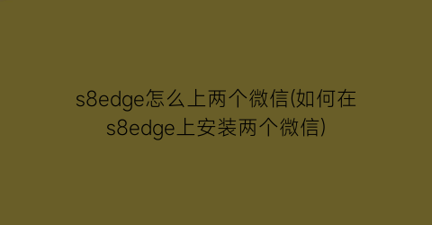 s8edge怎么上两个微信(如何在s8edge上安装两个微信)