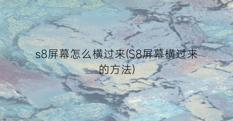 “s8屏幕怎么横过来(S8屏幕横过来的方法)