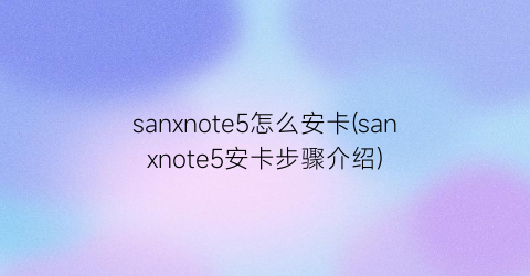 sanxnote5怎么安卡(sanxnote5安卡步骤介绍)