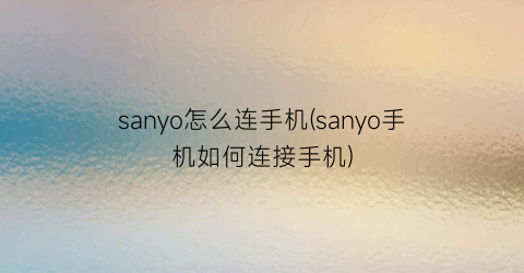 sanyo怎么连手机(sanyo手机如何连接手机)