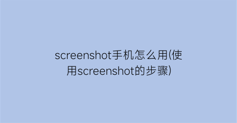 “screenshot手机怎么用(使用screenshot的步骤)