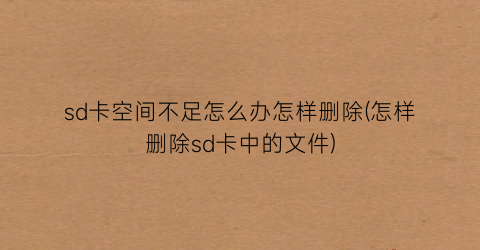 sd卡空间不足怎么办怎样删除(怎样删除sd卡中的文件)