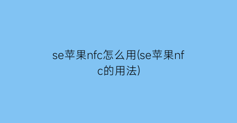 “se苹果nfc怎么用(se苹果nfc的用法)
