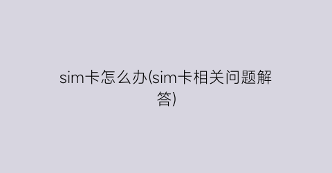 sim卡怎么办(sim卡相关问题解答)