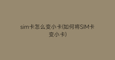 sim卡怎么变小卡(如何将SIM卡变小卡)