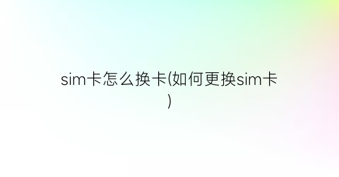 sim卡怎么换卡(如何更换sim卡)