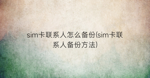 sim卡联系人怎么备份(sim卡联系人备份方法)