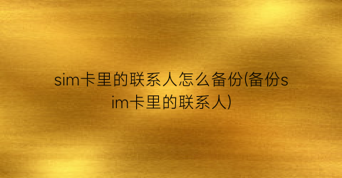 “sim卡里的联系人怎么备份(备份sim卡里的联系人)