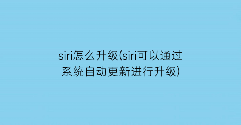 siri怎么升级(siri可以通过系统自动更新进行升级)