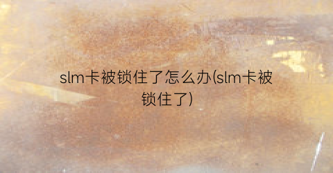 slm卡被锁住了怎么办(slm卡被锁住了)