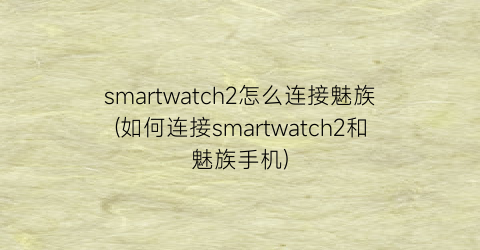 smartwatch2怎么连接魅族(如何连接smartwatch2和魅族手机)