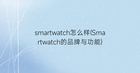 smartwatch怎么样(Smartwatch的品牌与功能)