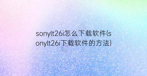 sonylt26i怎么下载软件(sonylt26i下载软件的方法)