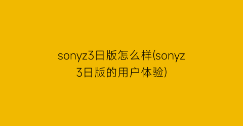 sonyz3日版怎么样(sonyz3日版的用户体验)