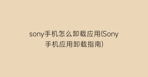 sony手机怎么卸载应用(Sony手机应用卸载指南)
