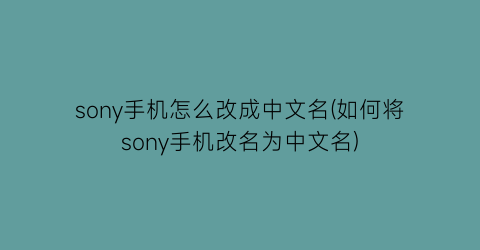 sony手机怎么改成中文名(如何将sony手机改名为中文名)