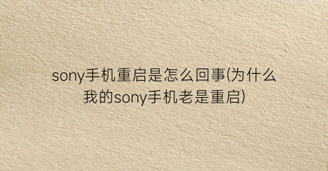 “sony手机重启是怎么回事(为什么我的sony手机老是重启)